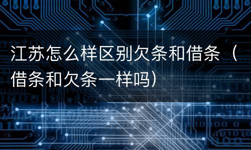 江苏怎么样区别欠条和借条（借条和欠条一样吗）