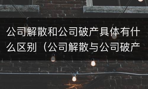 公司解散和公司破产具体有什么区别（公司解散与公司破产的区别）