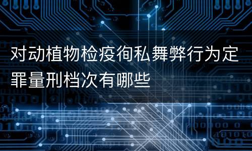 对动植物检疫徇私舞弊行为定罪量刑档次有哪些