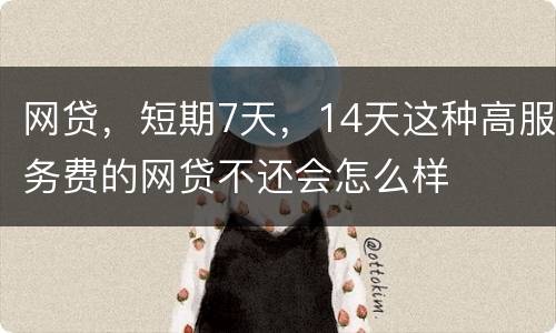 网贷，短期7天，14天这种高服务费的网贷不还会怎么样