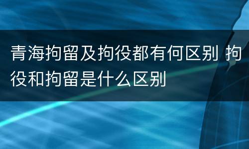 青海拘留及拘役都有何区别 拘役和拘留是什么区别