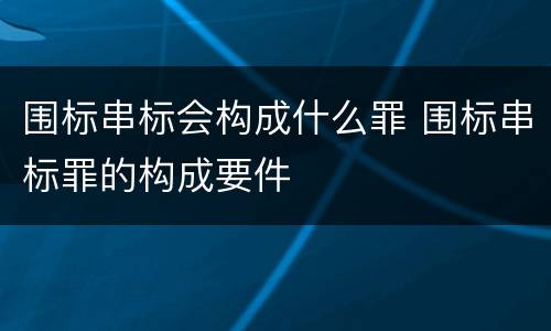 围标串标会构成什么罪 围标串标罪的构成要件