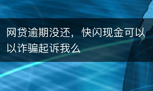 网贷逾期没还，快闪现金可以以诈骗起诉我么