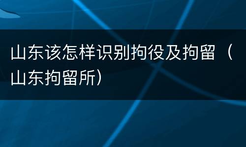 山东该怎样识别拘役及拘留（山东拘留所）