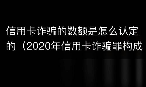 信用卡诈骗的数额是怎么认定的（2020年信用卡诈骗罪构成要件）