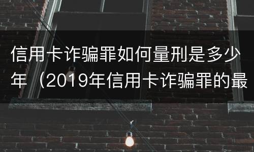 信用卡诈骗罪如何量刑是多少年（2019年信用卡诈骗罪的最新立案标准）