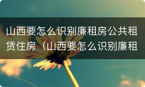 山西要怎么识别廉租房公共租赁住房（山西要怎么识别廉租房公共租赁住房信息）