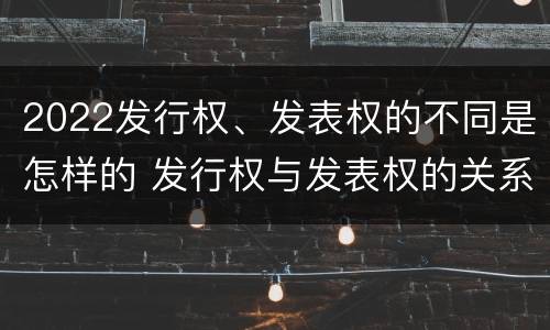 2022发行权、发表权的不同是怎样的 发行权与发表权的关系