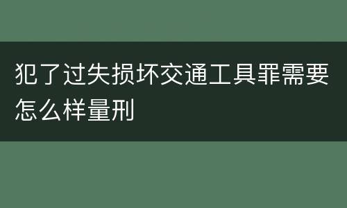 犯了过失损坏交通工具罪需要怎么样量刑