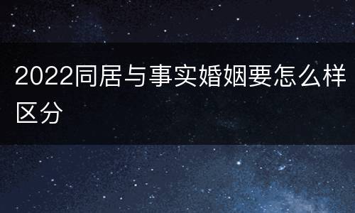 2022同居与事实婚姻要怎么样区分