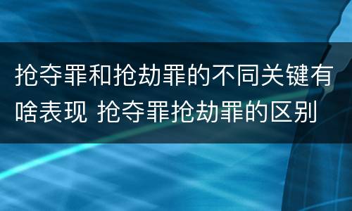抢夺罪和抢劫罪的不同关键有啥表现 抢夺罪抢劫罪的区别