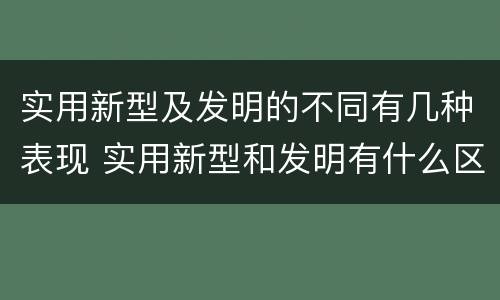 实用新型及发明的不同有几种表现 实用新型和发明有什么区别