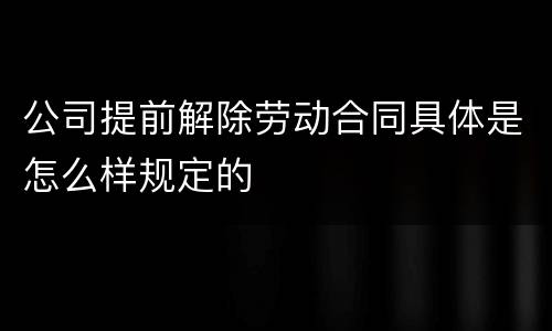 公司提前解除劳动合同具体是怎么样规定的