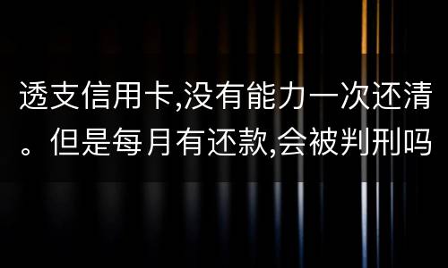 透支信用卡,没有能力一次还清。但是每月有还款,会被判刑吗