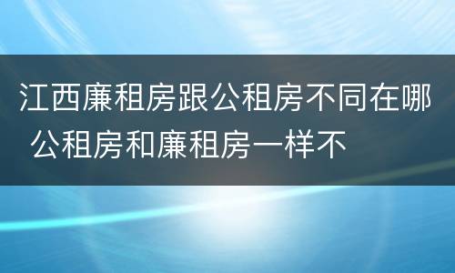 江西廉租房跟公租房不同在哪 公租房和廉租房一样不