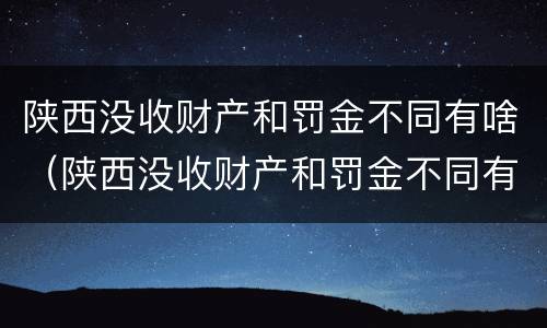 陕西没收财产和罚金不同有啥（陕西没收财产和罚金不同有啥后果）