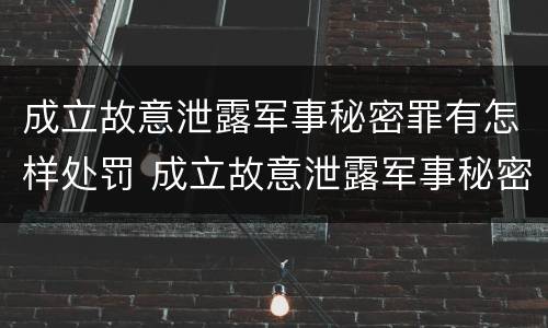 成立故意泄露军事秘密罪有怎样处罚 成立故意泄露军事秘密罪有怎样处罚的