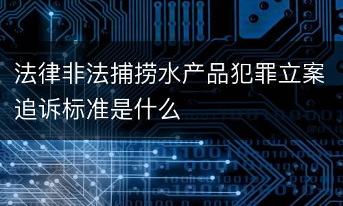 法律非法捕捞水产品犯罪立案追诉标准是什么