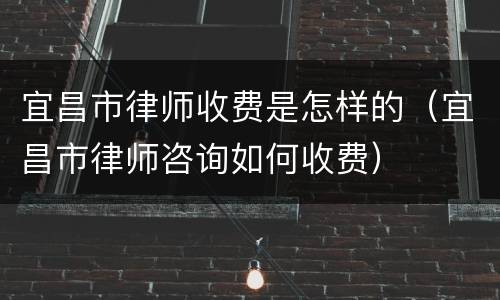 宜昌市律师收费是怎样的（宜昌市律师咨询如何收费）