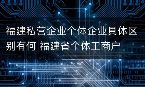 福建私营企业个体企业具体区别有何 福建省个体工商户