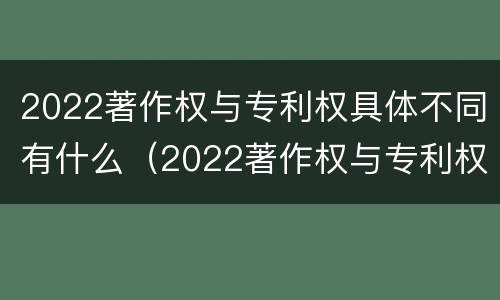 2022著作权与专利权具体不同有什么（2022著作权与专利权具体不同有什么问题）