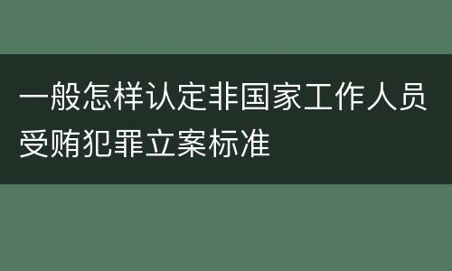 一般怎样认定非国家工作人员受贿犯罪立案标准