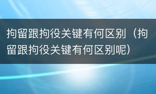 拘留跟拘役关键有何区别（拘留跟拘役关键有何区别呢）
