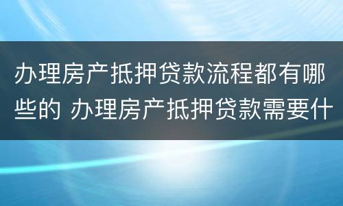 办理房产抵押贷款流程都有哪些的 办理房产抵押贷款需要什么条件