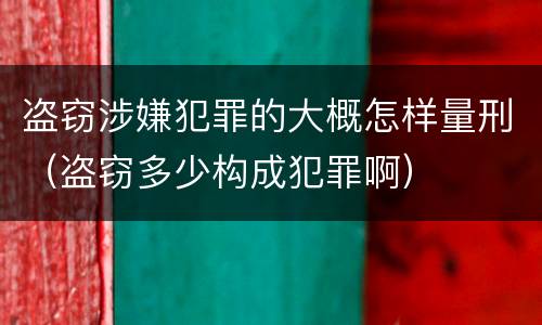 盗窃涉嫌犯罪的大概怎样量刑（盗窃多少构成犯罪啊）