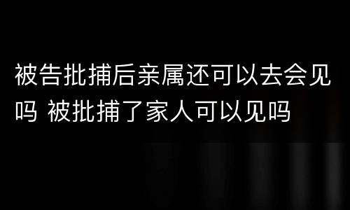 被告批捕后亲属还可以去会见吗 被批捕了家人可以见吗