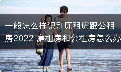 一般怎么样识别廉租房跟公租房2022 廉租房和公租房怎么办理