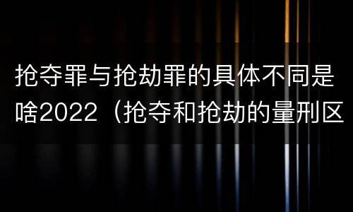 抢夺罪与抢劫罪的具体不同是啥2022（抢夺和抢劫的量刑区别）