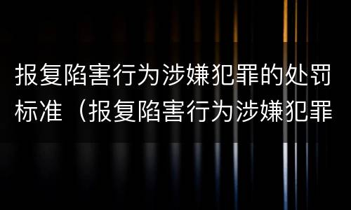 报复陷害行为涉嫌犯罪的处罚标准（报复陷害行为涉嫌犯罪的处罚标准是）