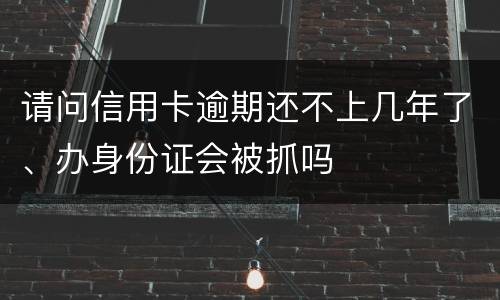 请问信用卡逾期还不上几年了、办身份证会被抓吗