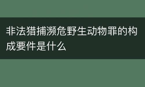 非法猎捕濒危野生动物罪的构成要件是什么