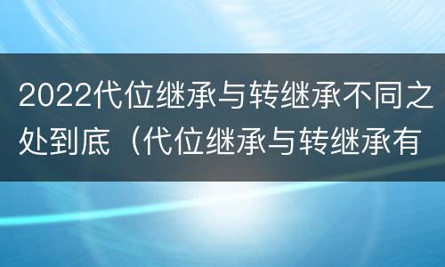 2022代位继承与转继承不同之处到底（代位继承与转继承有哪些区别）
