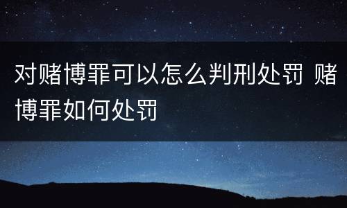 对赌博罪可以怎么判刑处罚 赌博罪如何处罚