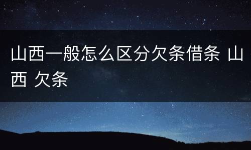 山西一般怎么区分欠条借条 山西 欠条