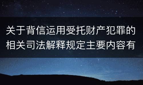 关于背信运用受托财产犯罪的相关司法解释规定主要内容有哪些