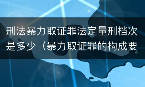 刑法暴力取证罪法定量刑档次是多少（暴力取证罪的构成要件）