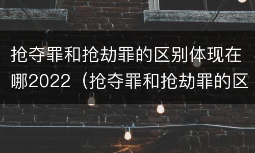 抢夺罪和抢劫罪的区别体现在哪2022（抢夺罪和抢劫罪的区别体现在哪2022年）