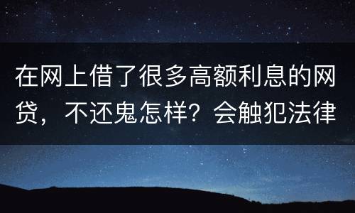 在网上借了很多高额利息的网贷，不还鬼怎样？会触犯法律