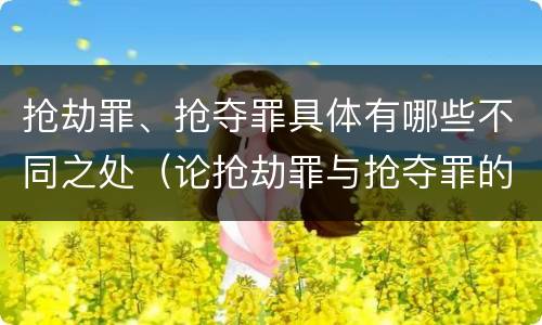 抢劫罪、抢夺罪具体有哪些不同之处（论抢劫罪与抢夺罪的界限）
