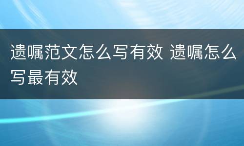 遗嘱范文怎么写有效 遗嘱怎么写最有效