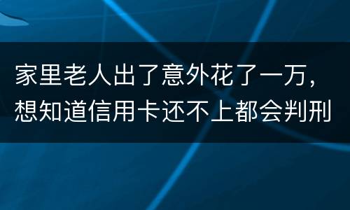 家里老人出了意外花了一万，想知道信用卡还不上都会判刑吗