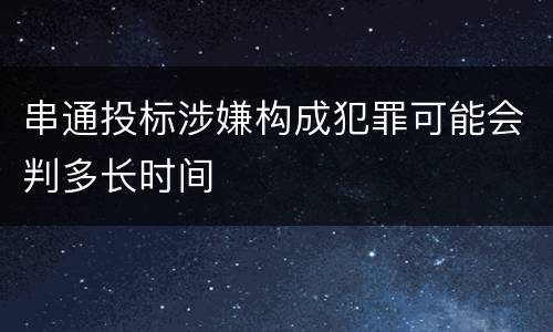串通投标涉嫌构成犯罪可能会判多长时间