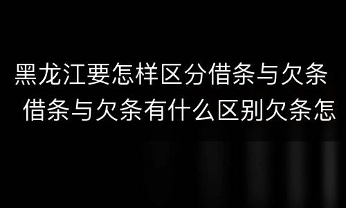 黑龙江要怎样区分借条与欠条 借条与欠条有什么区别欠条怎么写