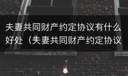 夫妻共同财产约定协议有什么好处（夫妻共同财产约定协议有效吗）