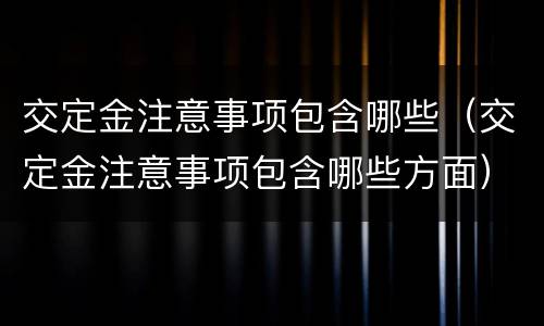 交定金注意事项包含哪些（交定金注意事项包含哪些方面）