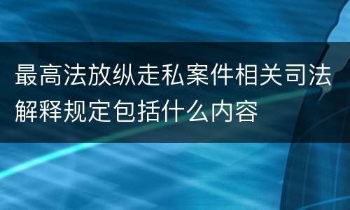 最高法放纵走私案件相关司法解释规定包括什么内容
